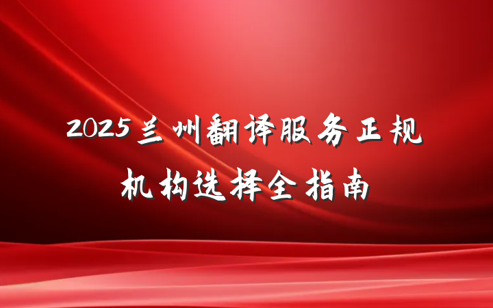 2025兰州翻译服务正规机构选择全指南