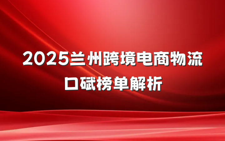 2025兰州跨境电商物流口碑榜单解析