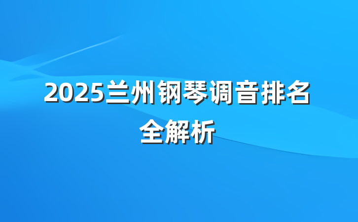 2025兰州钢琴调音排名全解析