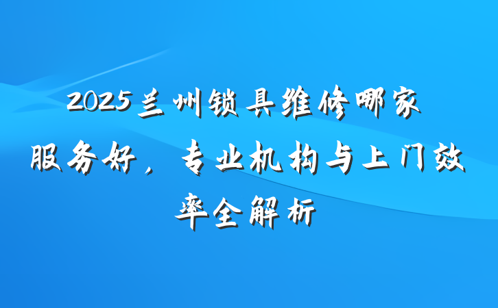 2025兰州锁具维修哪家服务好,专业机构与上门效率全解析