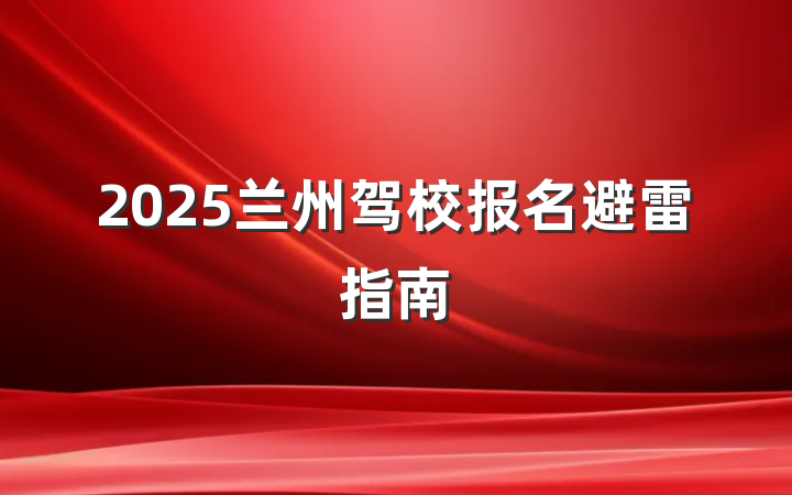 2025兰州驾校报名避雷指南