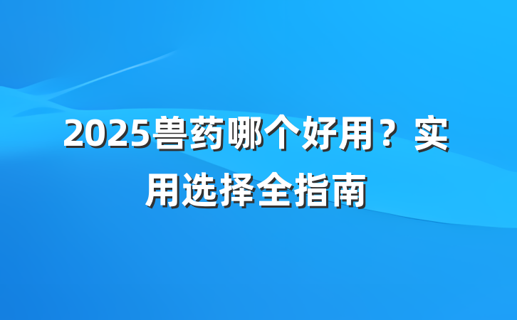 2025兽药哪个好用？实用选择全指南