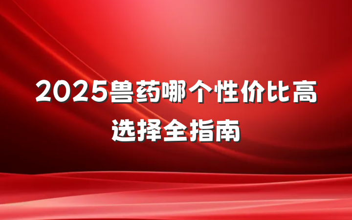 2025兽药哪个性价比高选择全指南