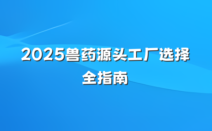 2025兽药源头工厂选择全指南