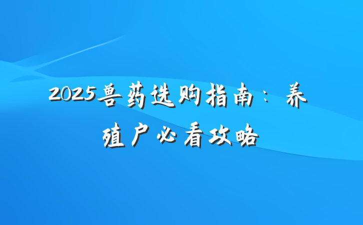 2025兽药选购指南:养殖户必看攻略