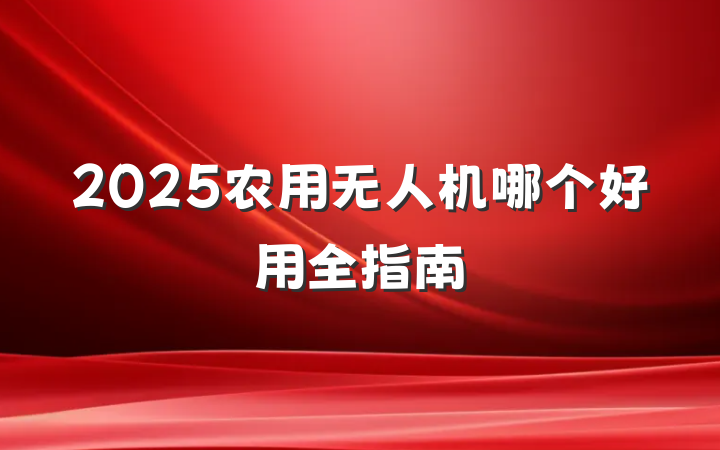 2025农用无人机哪个好用全指南