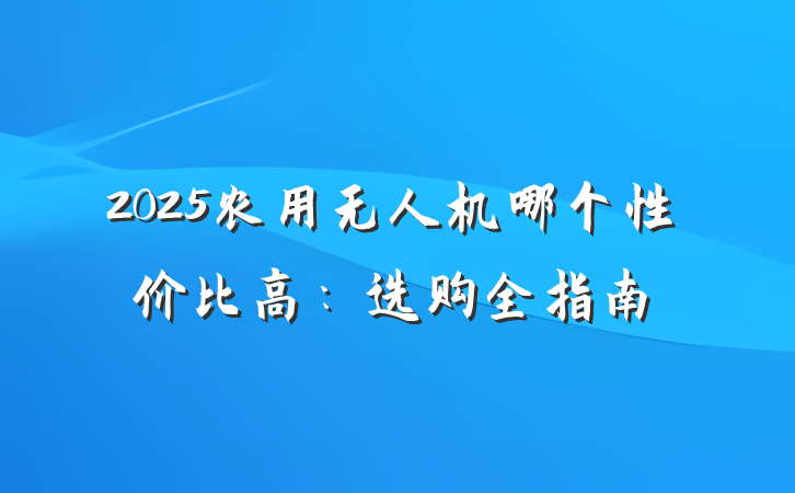 2025农用无人机哪个性价比高:选购全指南