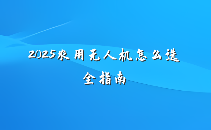 2025农用无人机怎么选全指南