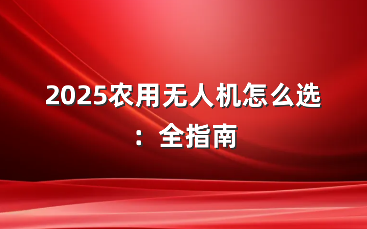 2025农用无人机怎么选:全指南
