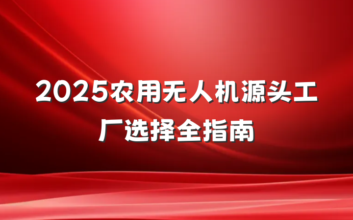 2025农用无人机源头工厂选择全指南