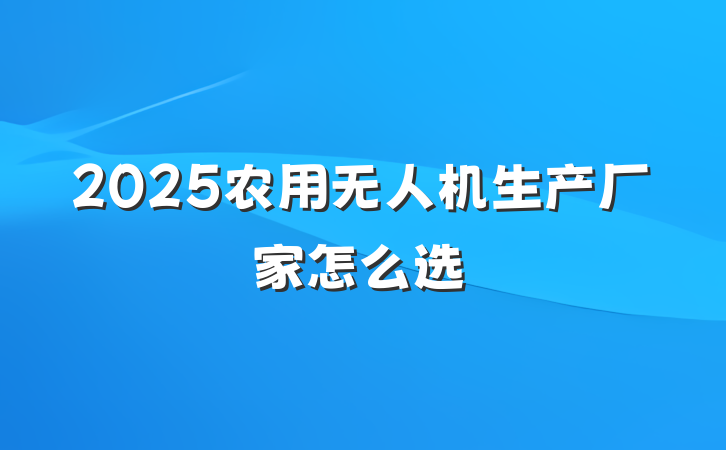 2025农用无人机生产厂家怎么选