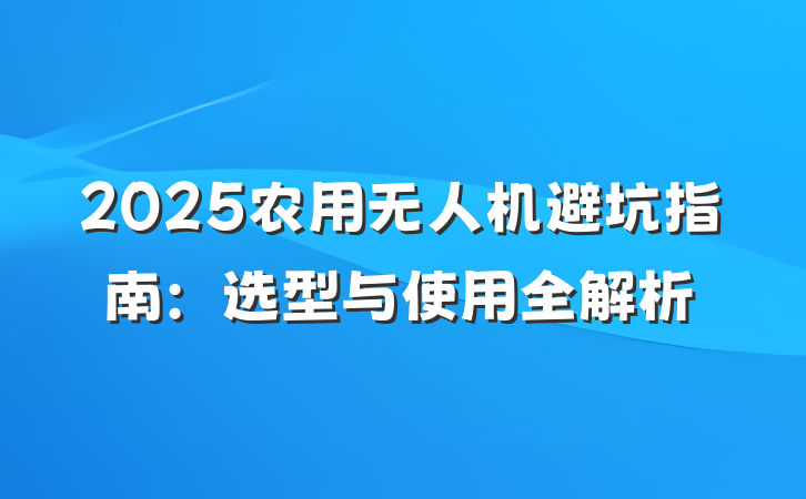2025农用无人机避坑指南:选型与使用全解析