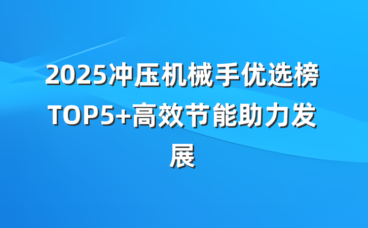 2025冲压机械手优选榜TOP5 高效节能助力发展