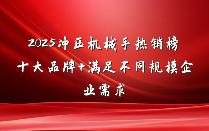 2025冲压机械手热销榜十大品牌 满足不同规模企业需求