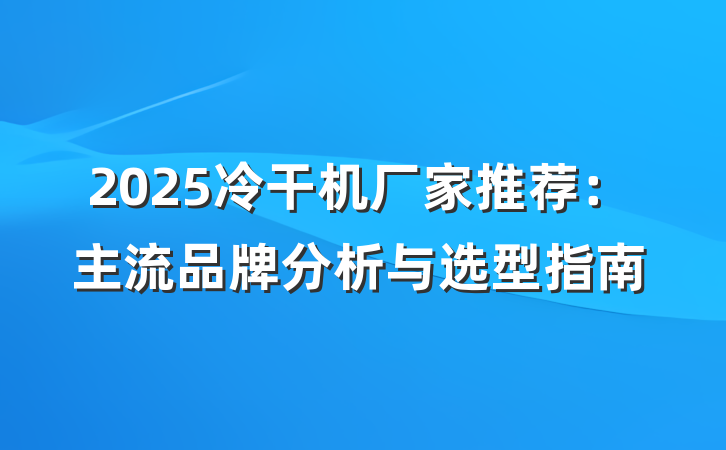 2025冷干机厂家推荐:主流品牌分析与选型指南