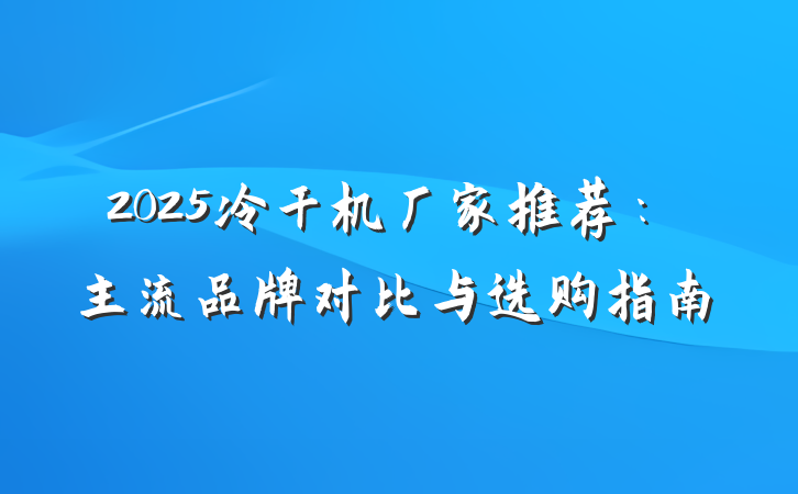 2025冷干机厂家推荐:主流品牌对比与选购指南
