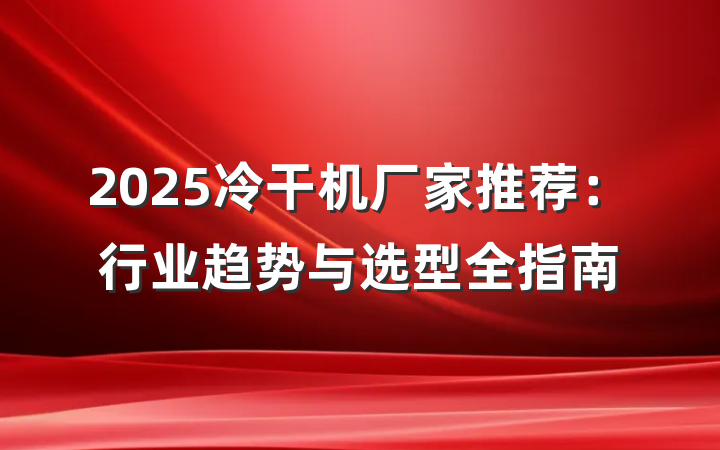 2025冷干机厂家推荐：行业趋势与选型全指南