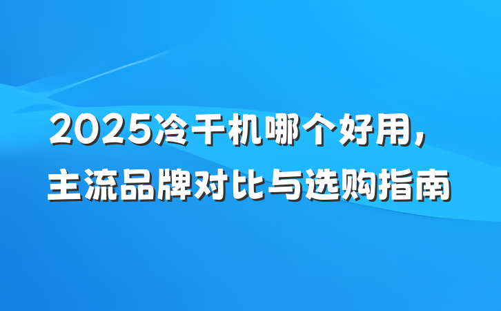 2025冷干机哪个好用，主流品牌对比与选购指南
