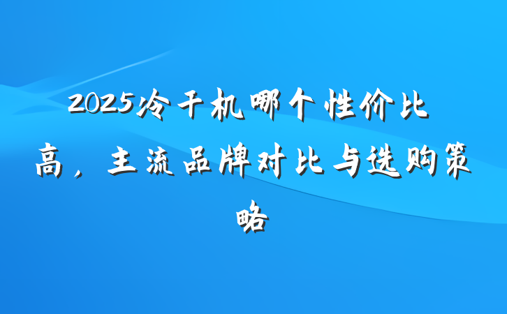 2025冷干机哪个性价比高，主流品牌对比与选购策略