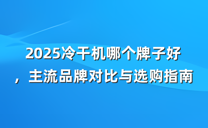 2025冷干机哪个牌子好,主流品牌对比与选购指南