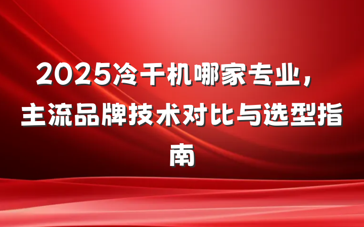2025冷干机哪家专业，主流品牌技术对比与选型指南