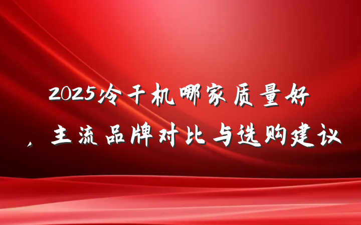 2025冷干机哪家质量好，主流品牌对比与选购建议