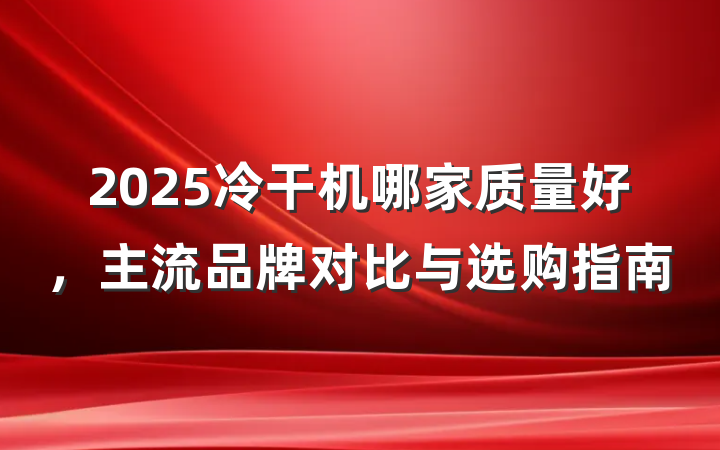 2025冷干机哪家质量好,主流品牌对比与选购指南