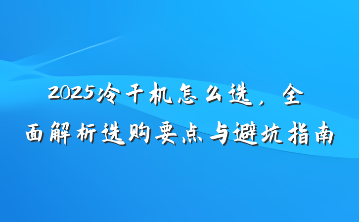 2025冷干机怎么选,全面解析选购要点与避坑指南