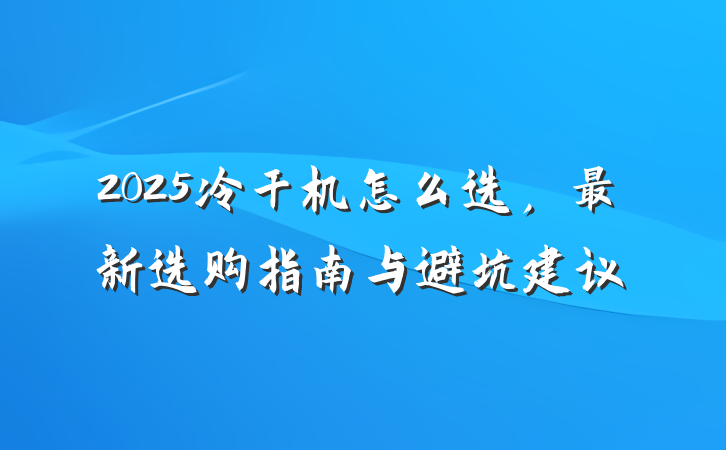 2025冷干机怎么选,最新选购指南与避坑建议