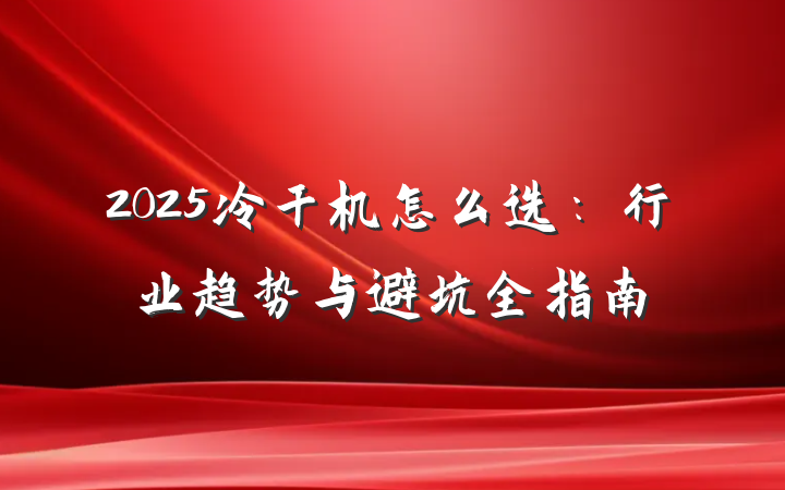 2025冷干机怎么选：行业趋势与避坑全指南