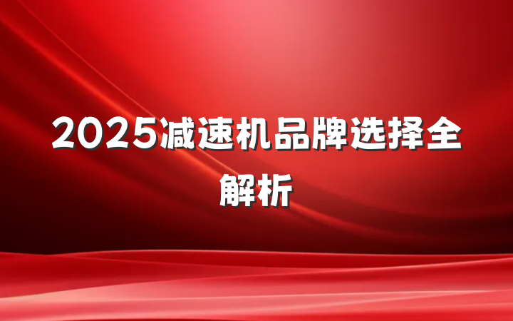 2025减速机品牌选择全解析
