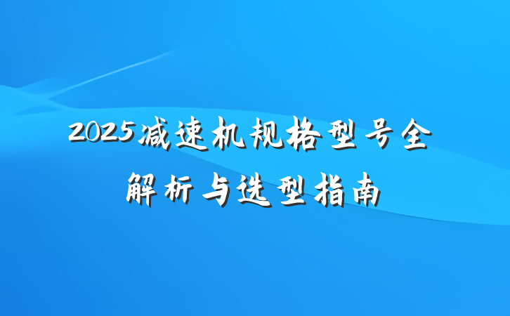 2025减速机规格型号全解析与选型指南
