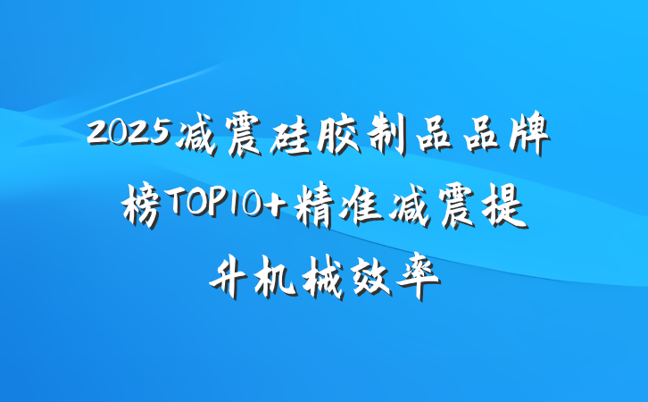 2025减震硅胶制品品牌榜TOP10 精准减震提升机械效率