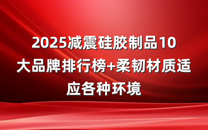 2025减震硅胶制品10大品牌排行榜 柔韧材质适应各种环境