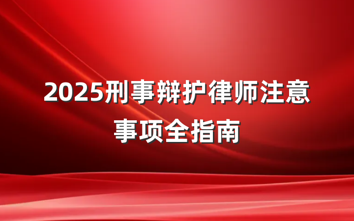 2025刑事辩护律师注意事项全指南