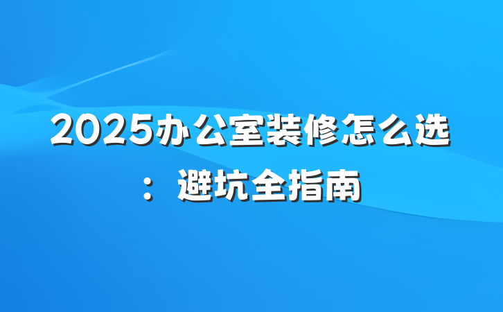 2025办公室装修怎么选:避坑全指南