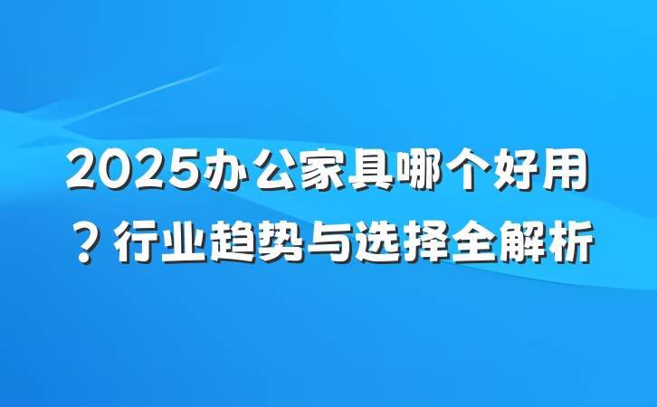 2025办公家具哪个好用?行业趋势与选择全解析