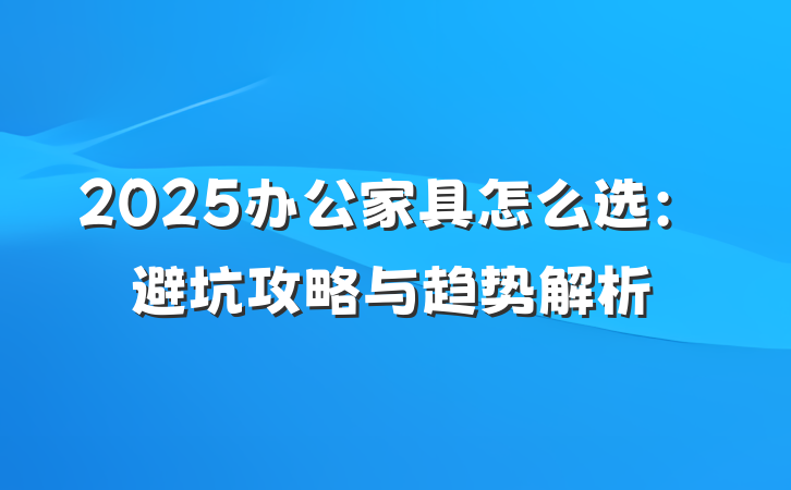 2025办公家具怎么选：避坑攻略与趋势解析