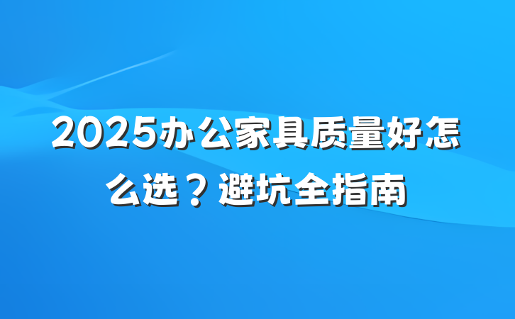 2025办公家具质量好怎么选？避坑全指南