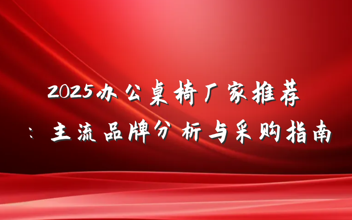2025办公桌椅厂家推荐:主流品牌分析与采购指南
