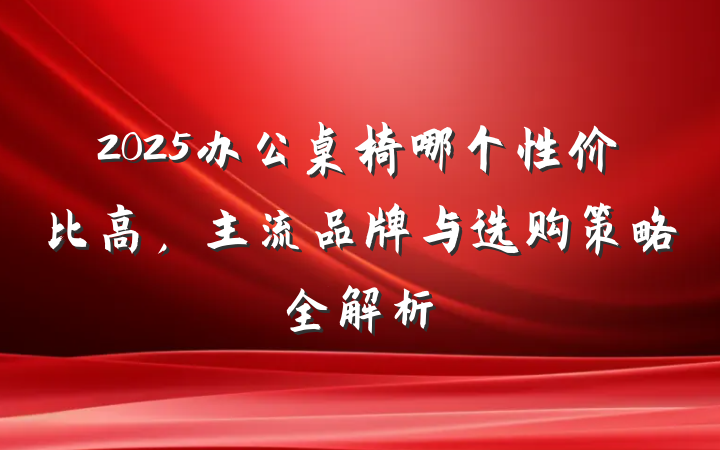 2025办公桌椅哪个性价比高,主流品牌与选购策略全解析