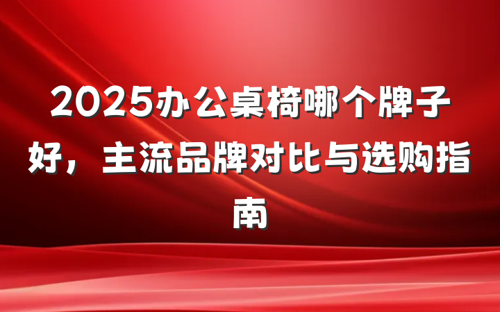 2025办公桌椅哪个牌子好,主流品牌对比与选购指南