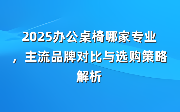 2025办公桌椅哪家专业,主流品牌对比与选购策略解析