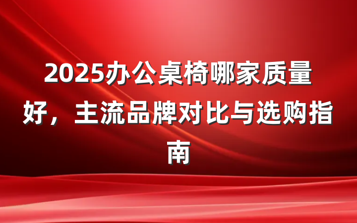2025办公桌椅哪家质量好,主流品牌对比与选购指南