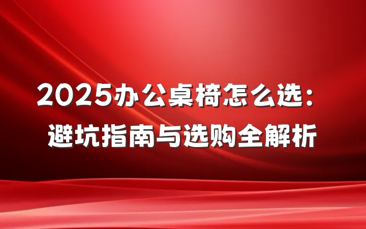 2025办公桌椅怎么选:避坑指南与选购全解析