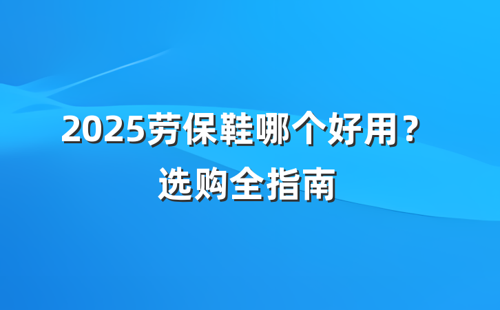 2025劳保鞋哪个好用?选购全指南
