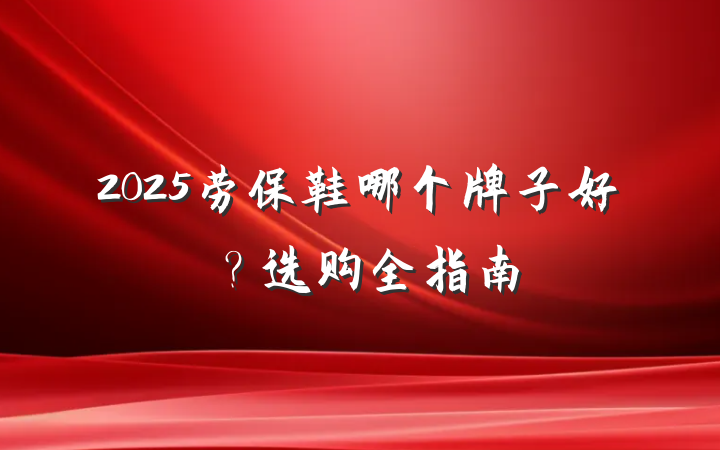2025劳保鞋哪个牌子好?选购全指南
