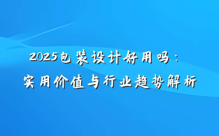 2025包装设计好用吗:实用价值与行业趋势解析