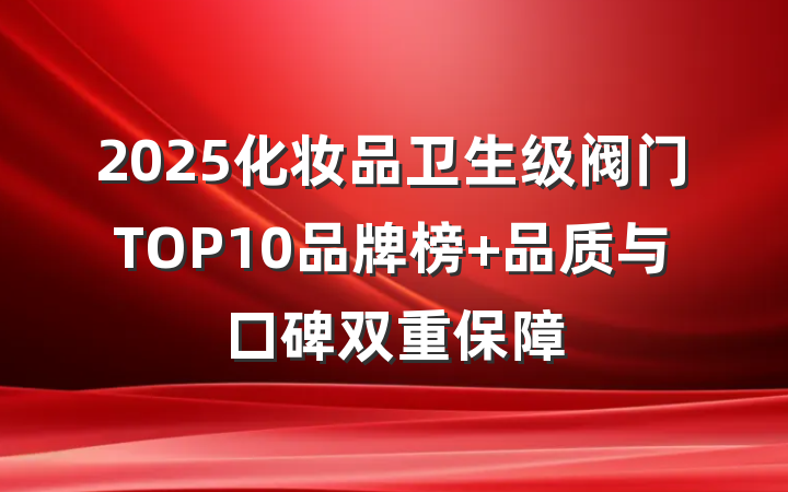 2025化妆品卫生级阀门TOP10品牌榜 品质与口碑双重保障