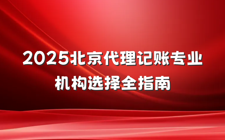 2025北京代理记账专业机构选择全指南